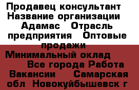 Продавец-консультант › Название организации ­ Адамас › Отрасль предприятия ­ Оптовые продажи › Минимальный оклад ­ 26 000 - Все города Работа » Вакансии   . Самарская обл.,Новокуйбышевск г.